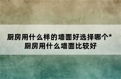 厨房用什么样的墙面好选择哪个* 厨房用什么墙面比较好